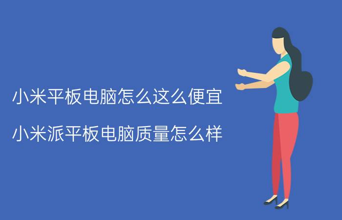 小米平板电脑怎么这么便宜 小米派平板电脑质量怎么样？